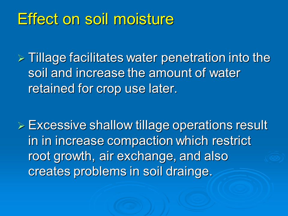 Effect on soil moisture  Tillage facilitates water penetration into the soil and increase the amount of water retained for crop use later.