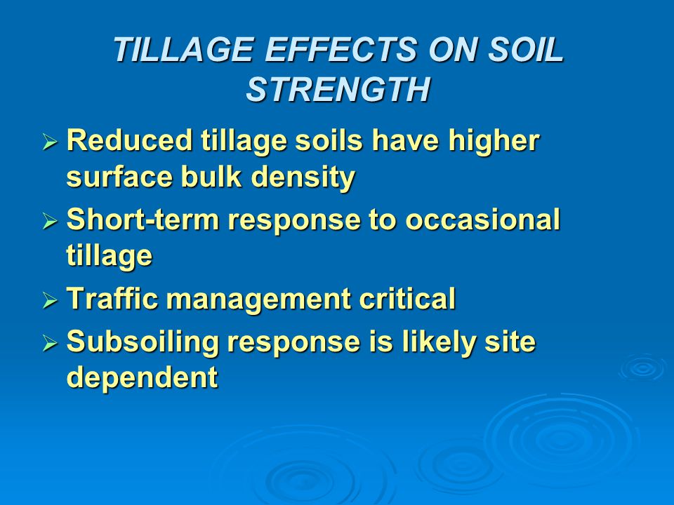 TILLAGE EFFECTS ON SOIL STRENGTH  Reduced tillage soils have higher surface bulk density  Short-term response to occasional tillage  Traffic management critical  Subsoiling response is likely site dependent