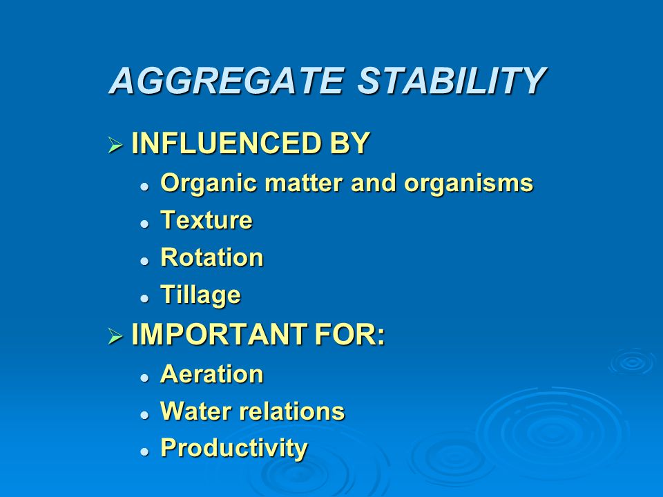 AGGREGATE STABILITY  INFLUENCED BY Organic matter and organisms Organic matter and organisms Texture Texture Rotation Rotation Tillage Tillage  IMPORTANT FOR: Aeration Aeration Water relations Water relations Productivity Productivity