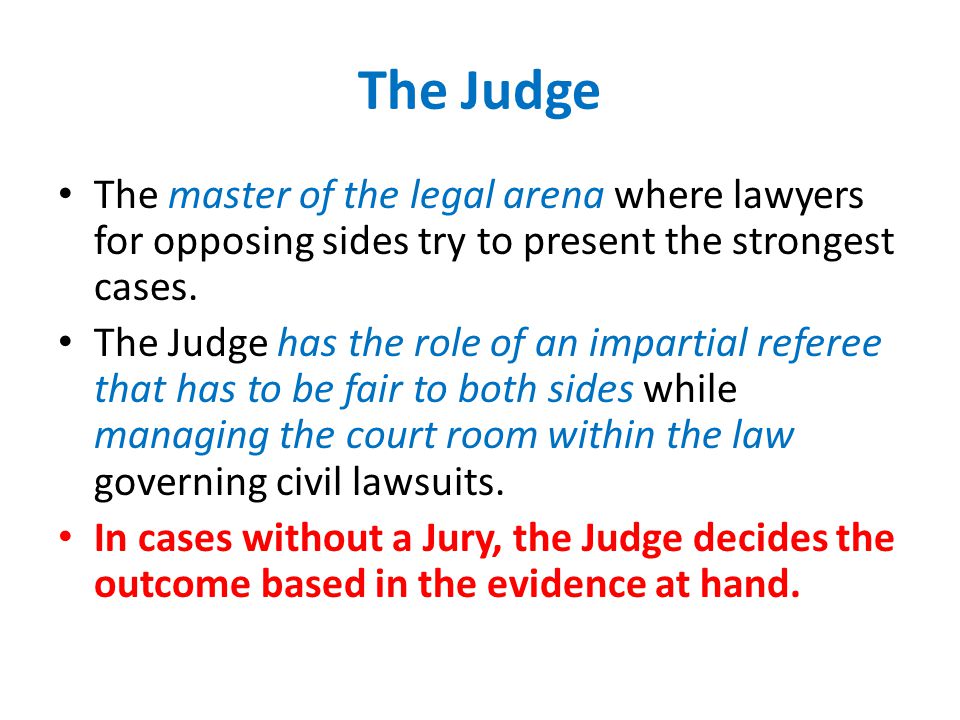 The Judge The master of the legal arena where lawyers for opposing sides try to present the strongest cases.