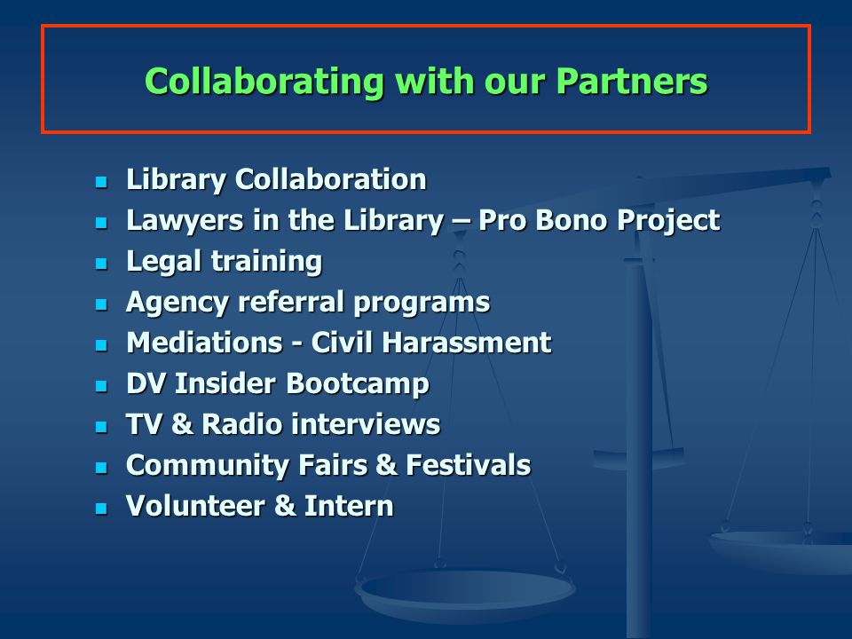 Collaborating with our Partners Library Collaboration Lawyers in the Library – Pro Bono Project Legal training Agency referral programs Mediations - Civil Harassment DV Insider Bootcamp TV & Radio interviews Community Fairs & Festivals Volunteer & Intern