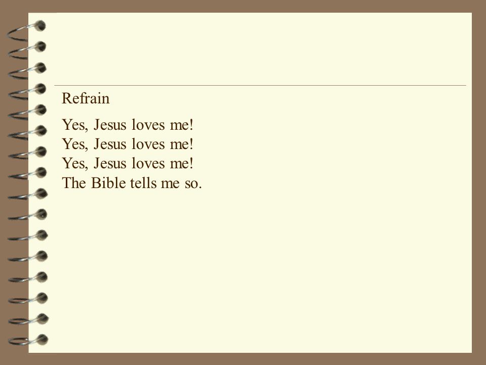 Refrain Yes, Jesus loves me! Yes, Jesus loves me! Yes, Jesus loves me! The Bible tells me so.