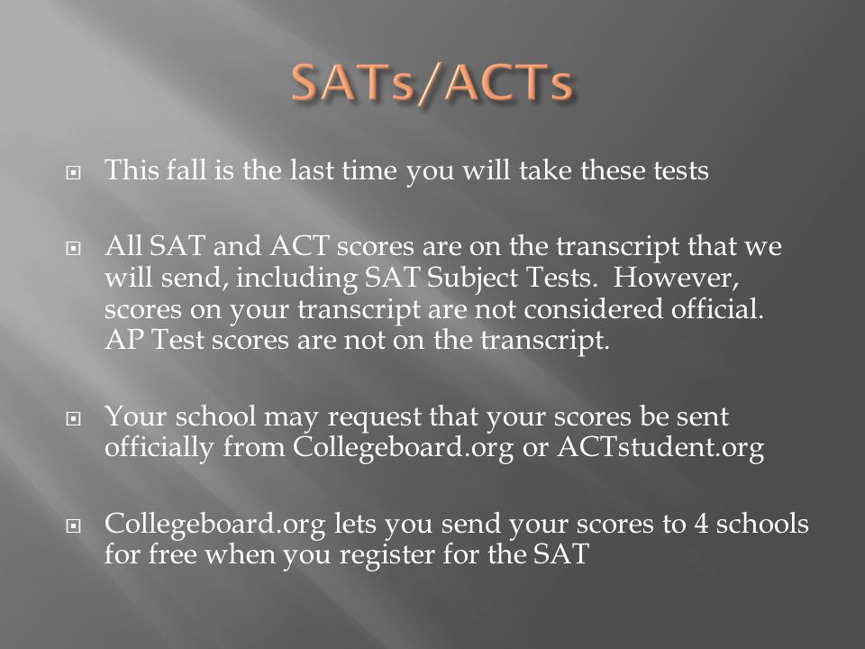  This fall is the last time you will take these tests  All SAT and ACT scores are on the transcript that we will send, including SAT Subject Tests.