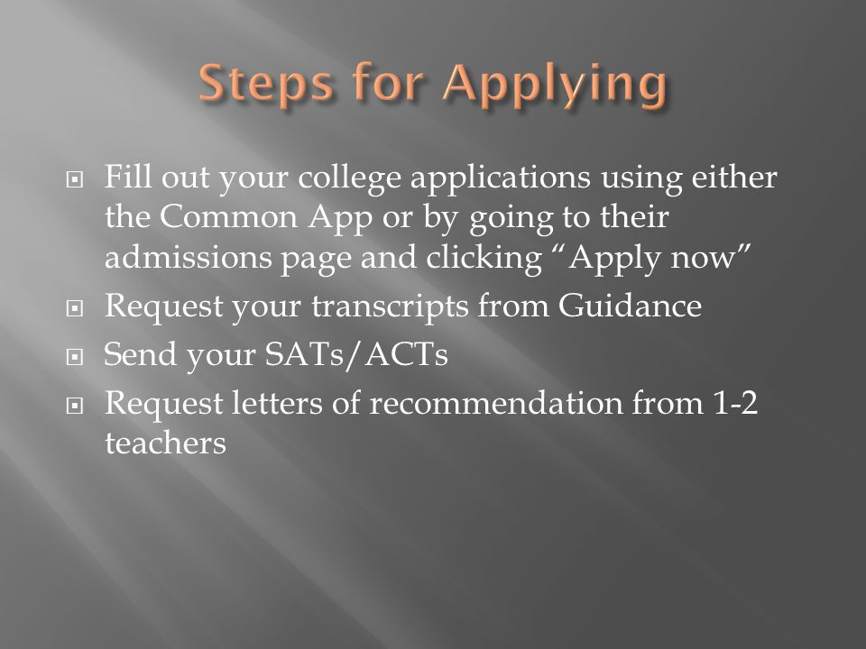  Fill out your college applications using either the Common App or by going to their admissions page and clicking Apply now  Request your transcripts from Guidance  Send your SATs/ACTs  Request letters of recommendation from 1-2 teachers