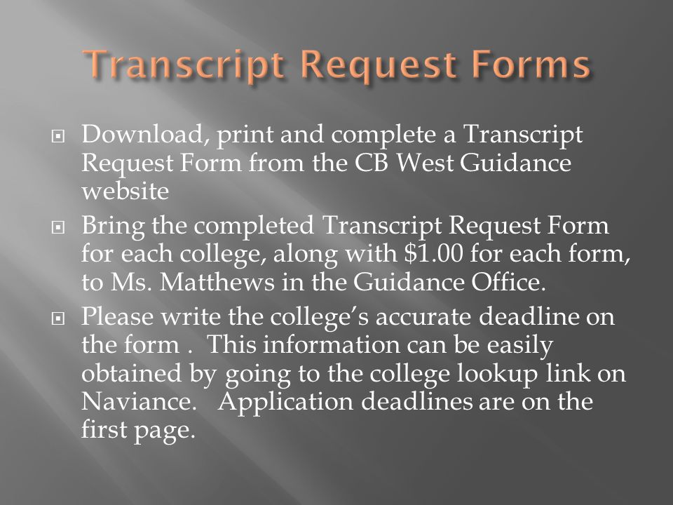  Download, print and complete a Transcript Request Form from the CB West Guidance website  Bring the completed Transcript Request Form for each college, along with $1.00 for each form, to Ms.