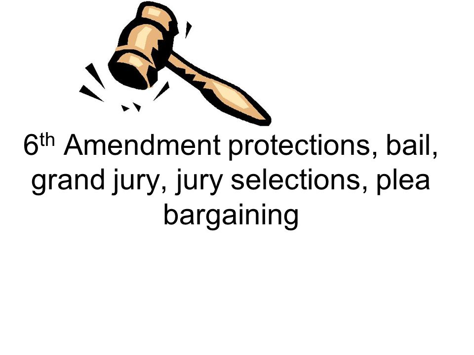6 th Amendment protections, bail, grand jury, jury selections, plea bargaining