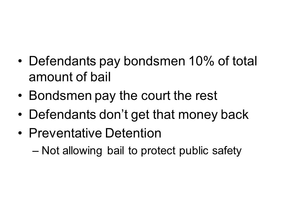 Defendants pay bondsmen 10% of total amount of bail Bondsmen pay the court the rest Defendants don’t get that money back Preventative Detention –Not allowing bail to protect public safety