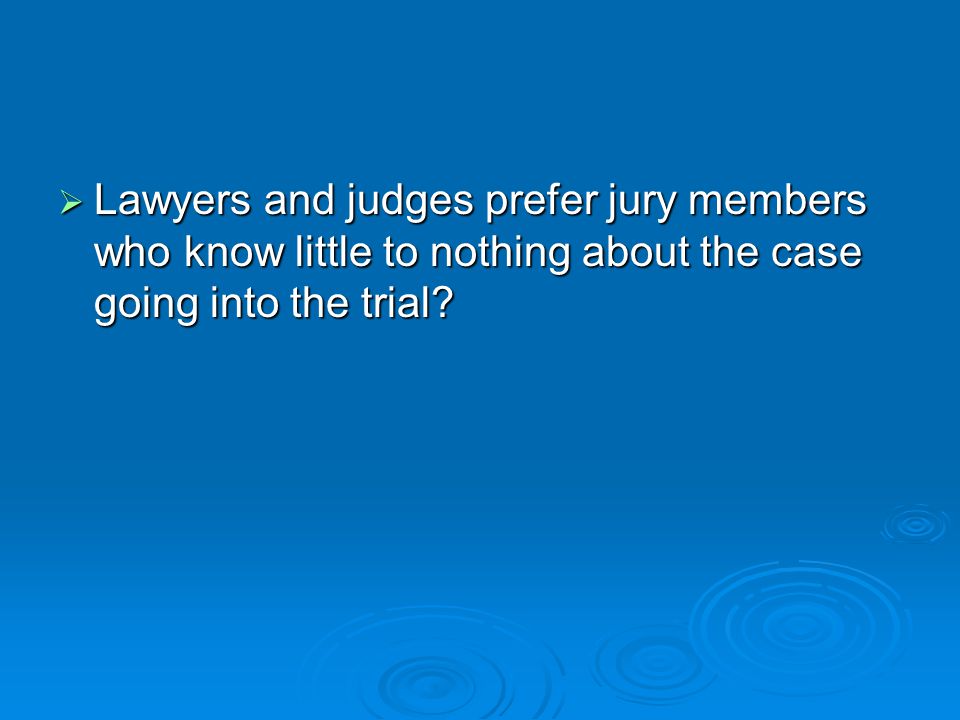  Lawyers and judges prefer jury members who know little to nothing about the case going into the trial