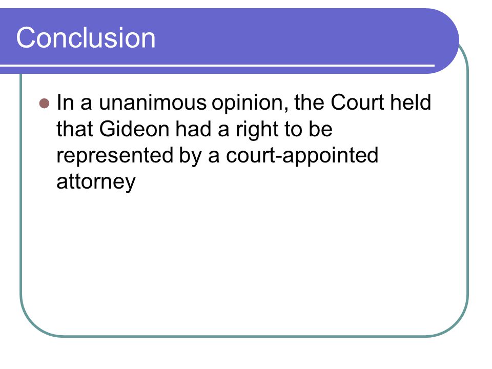 Conclusion In a unanimous opinion, the Court held that Gideon had a right to be represented by a court-appointed attorney