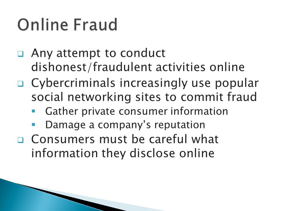  Any attempt to conduct dishonest/fraudulent activities online  Cybercriminals increasingly use popular social networking sites to commit fraud  Gather private consumer information  Damage a company’s reputation  Consumers must be careful what information they disclose online