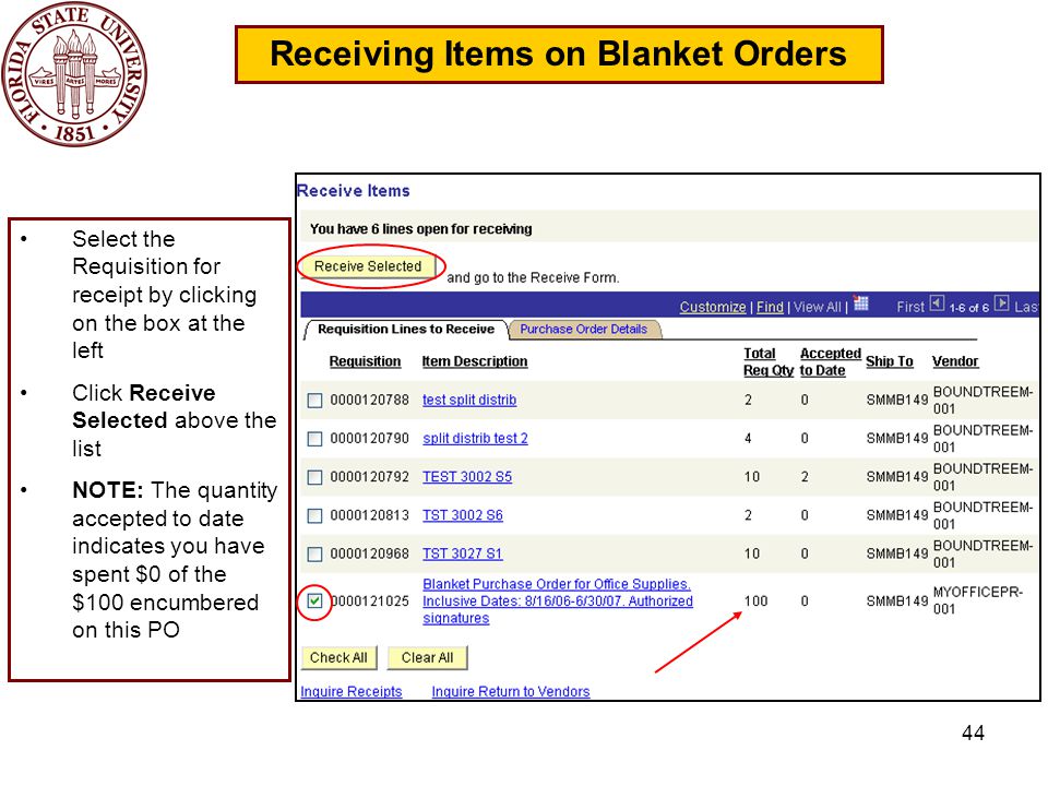 44 Receiving Items on Blanket Orders Select the Requisition for receipt by clicking on the box at the left Click Receive Selected above the list NOTE: The quantity accepted to date indicates you have spent $0 of the $100 encumbered on this PO