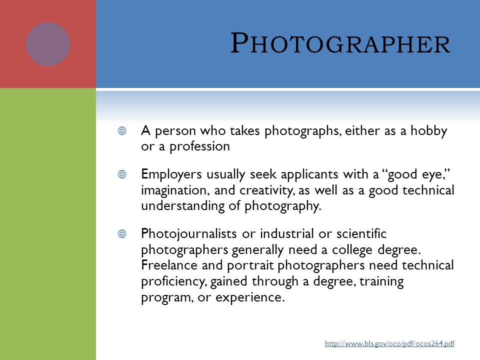 P HOTOGRAPHER  A person who takes photographs, either as a hobby or a profession  Employers usually seek applicants with a good eye, imagination, and creativity, as well as a good technical understanding of photography.