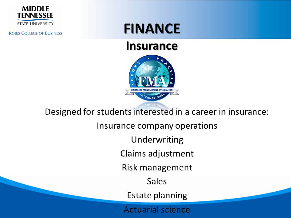 Designed for students interested in a career in insurance: Insurance company operations Underwriting Claims adjustment Risk management Sales Estate planning Actuarial science FINANCEInsurance