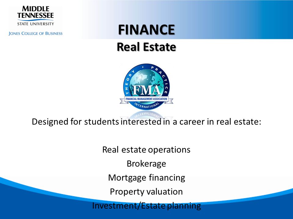 Designed for students interested in a career in real estate: Real estate operations Brokerage Mortgage financing Property valuation Investment/Estate planning FINANCE Real Estate
