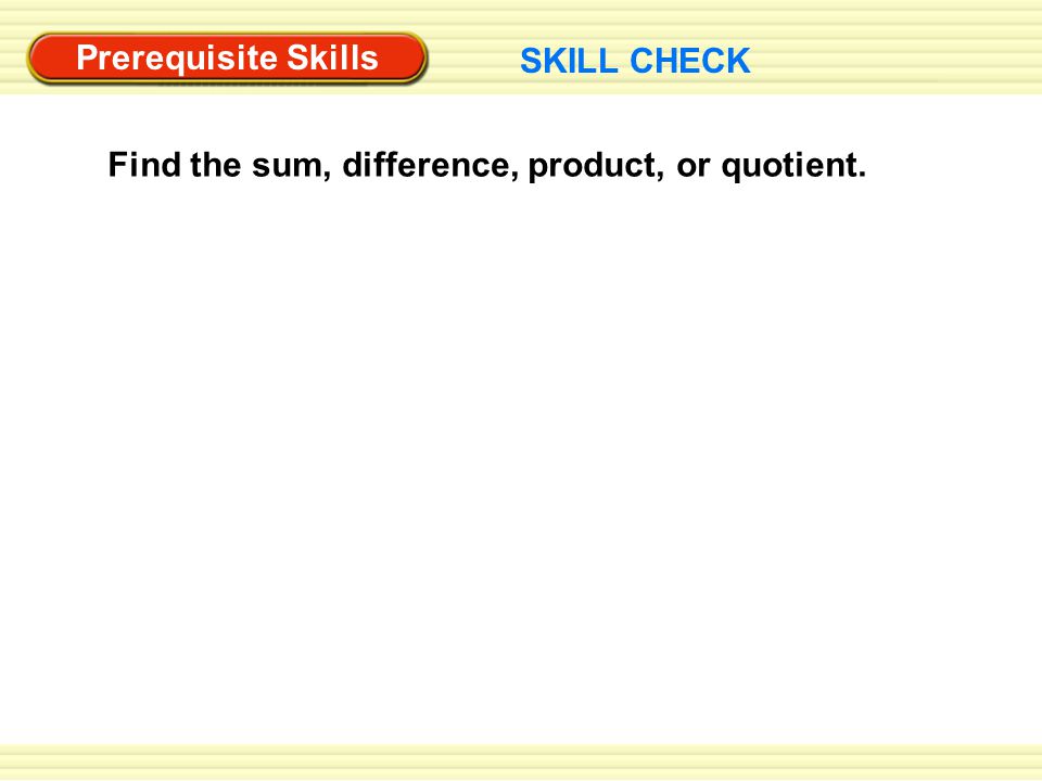 Prerequisite Skills SKILL CHECK Find the sum, difference, product, or quotient.