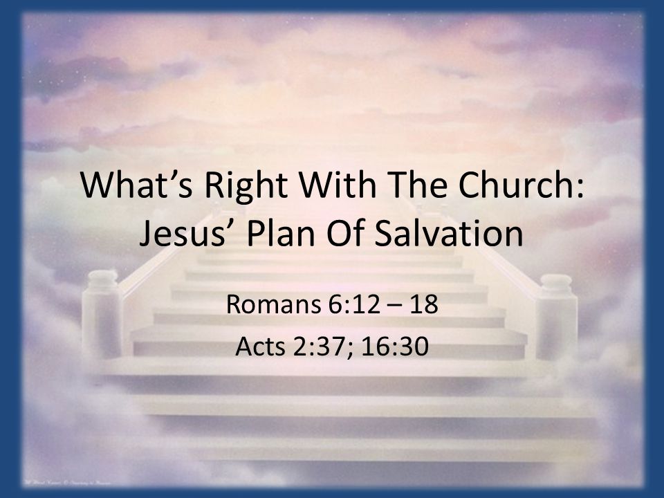 What’s Right With The Church: Jesus’ Plan Of Salvation Romans 6:12 – 18 Acts 2:37; 16:30