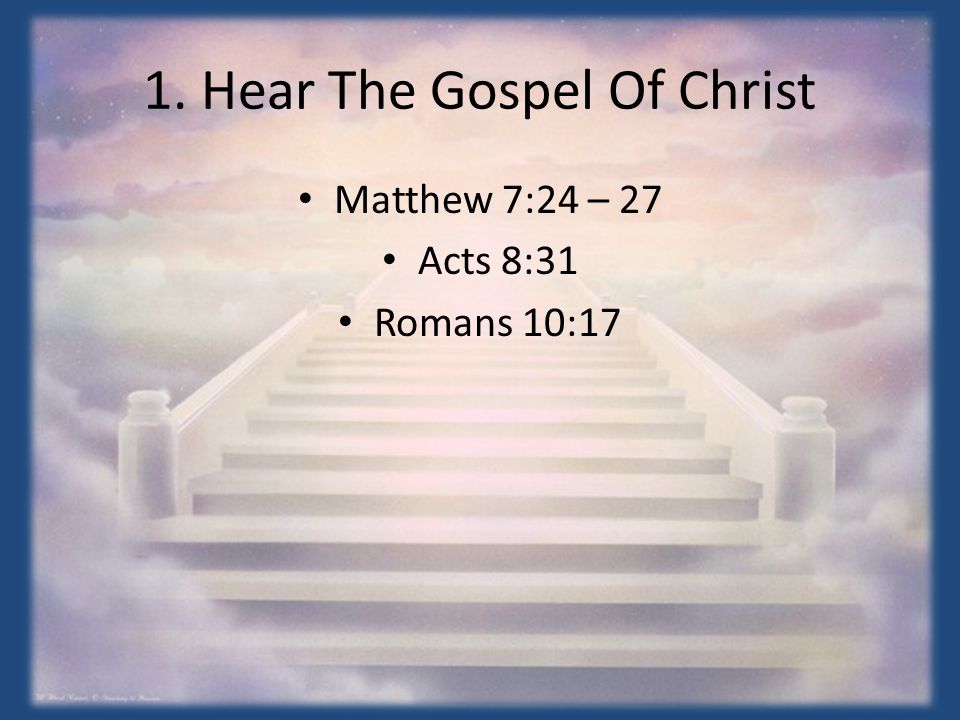 1. Hear The Gospel Of Christ Matthew 7:24 – 27 Acts 8:31 Romans 10:17