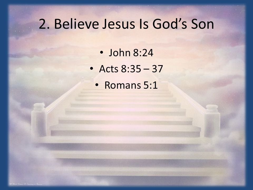 2. Believe Jesus Is God’s Son John 8:24 Acts 8:35 – 37 Romans 5:1