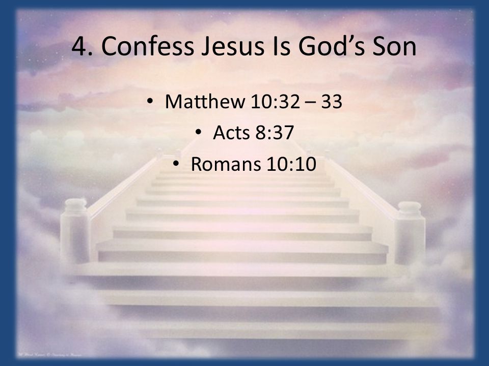 4. Confess Jesus Is God’s Son Matthew 10:32 – 33 Acts 8:37 Romans 10:10