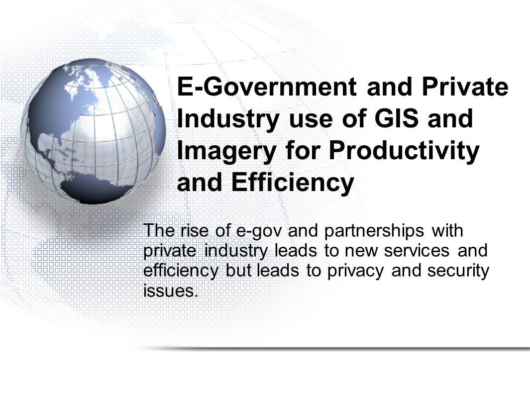 E-Government and Private Industry use of GIS and Imagery for Productivity and Efficiency The rise of e-gov and partnerships with private industry leads to new services and efficiency but leads to privacy and security issues.