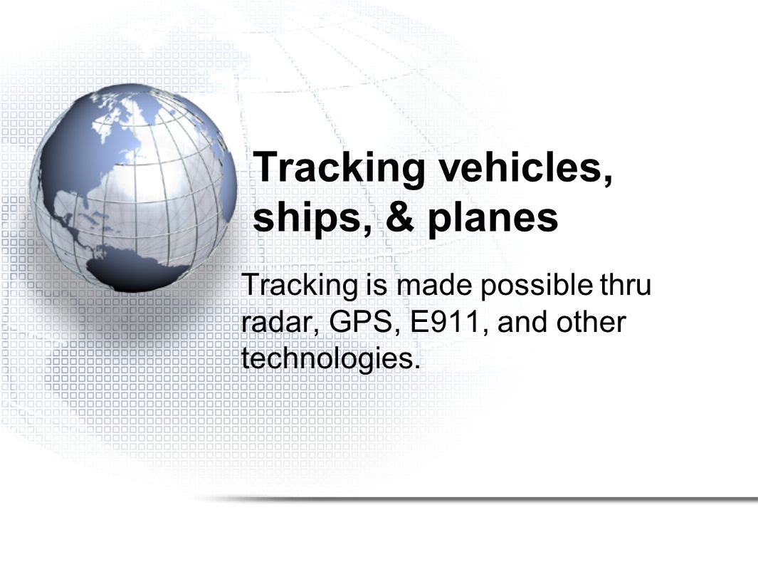 Tracking vehicles, ships, & planes Tracking is made possible thru radar, GPS, E911, and other technologies.