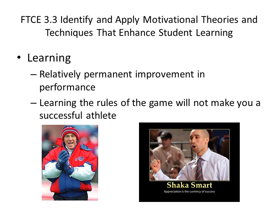 FTCE 3.3 Identify and Apply Motivational Theories and Techniques That Enhance Student Learning Learning – Relatively permanent improvement in performance – Learning the rules of the game will not make you a successful athlete