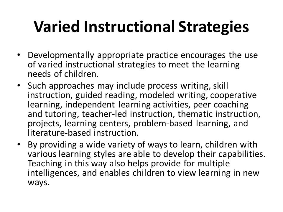 Varied Instructional Strategies Developmentally appropriate practice encourages the use of varied instructional strategies to meet the learning needs of children.