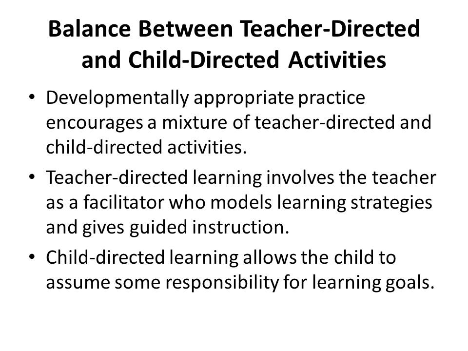 Balance Between Teacher-Directed and Child-Directed Activities Developmentally appropriate practice encourages a mixture of teacher-directed and child-directed activities.