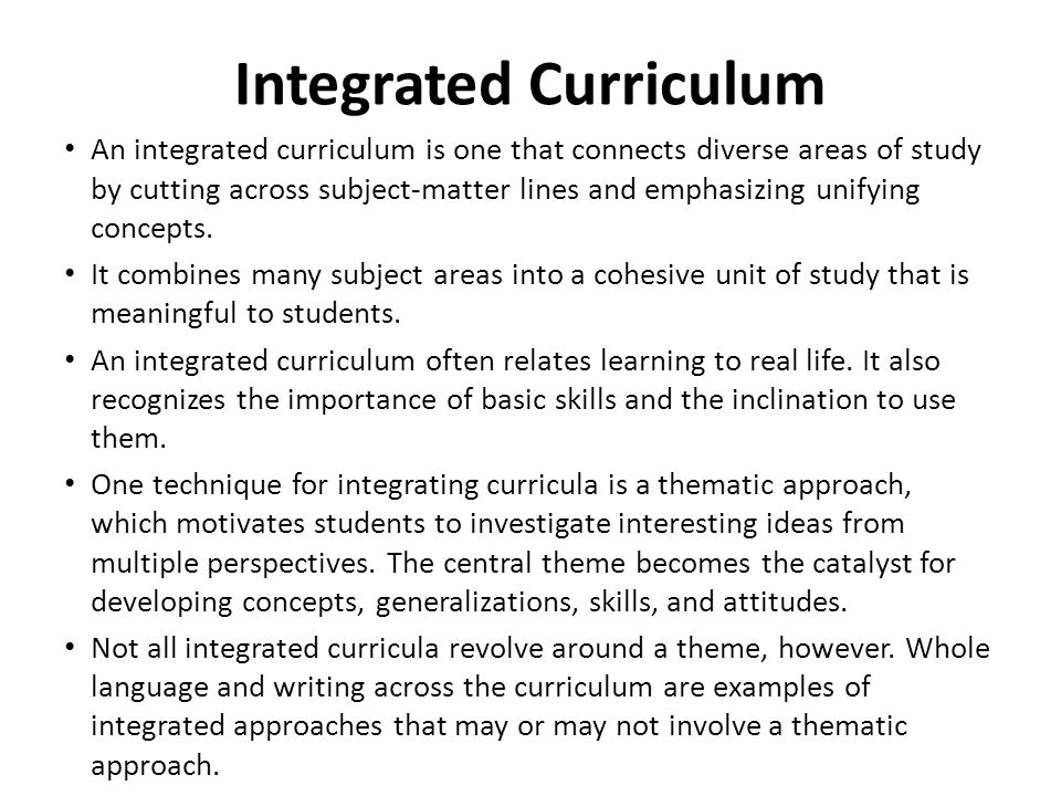 Integrated Curriculum An integrated curriculum is one that connects diverse areas of study by cutting across subject-matter lines and emphasizing unifying concepts.