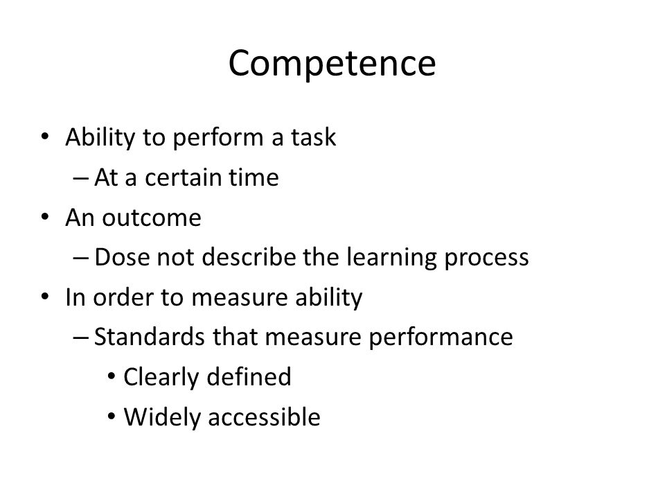 Competence Ability to perform a task – At a certain time An outcome – Dose not describe the learning process In order to measure ability – Standards that measure performance Clearly defined Widely accessible