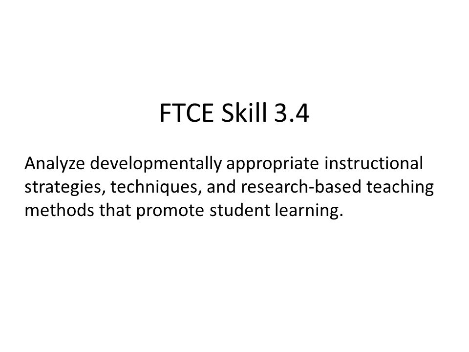 FTCE Skill 3.4 Analyze developmentally appropriate instructional strategies, techniques, and research-based teaching methods that promote student learning.