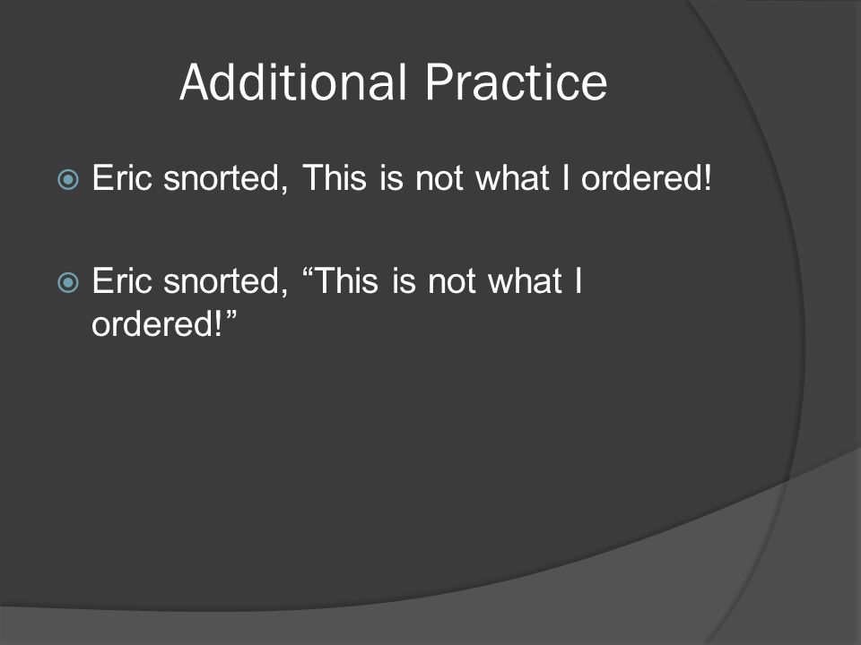 Additional Practice  Eric snorted, This is not what I ordered.