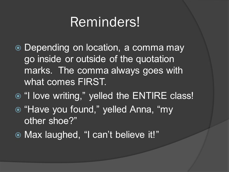Reminders.  Depending on location, a comma may go inside or outside of the quotation marks.