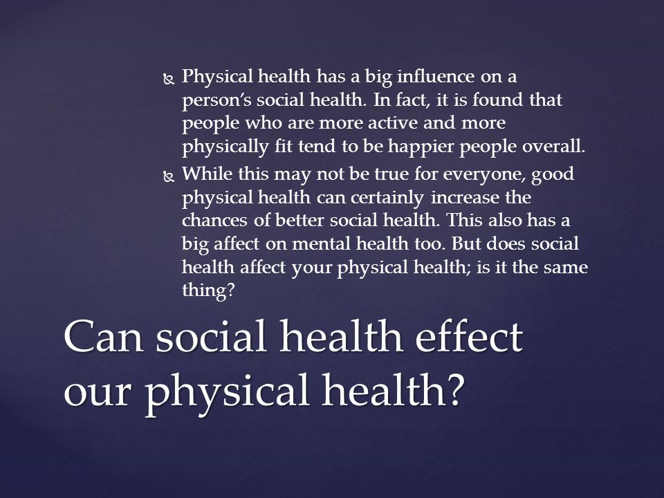   Physical health has a big influence on a person’s social health.
