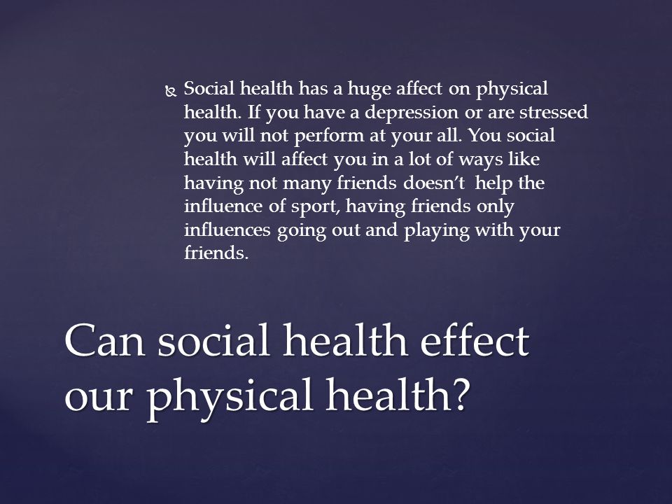   Social health has a huge affect on physical health.