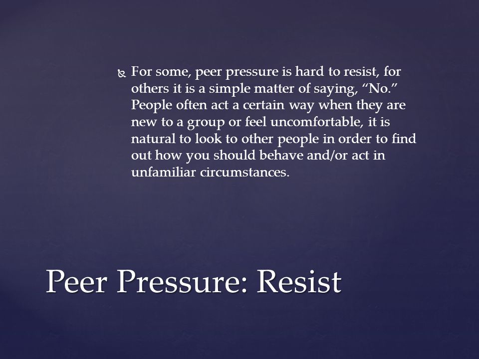   For some, peer pressure is hard to resist, for others it is a simple matter of saying, No. People often act a certain way when they are new to a group or feel uncomfortable, it is natural to look to other people in order to find out how you should behave and/or act in unfamiliar circumstances.
