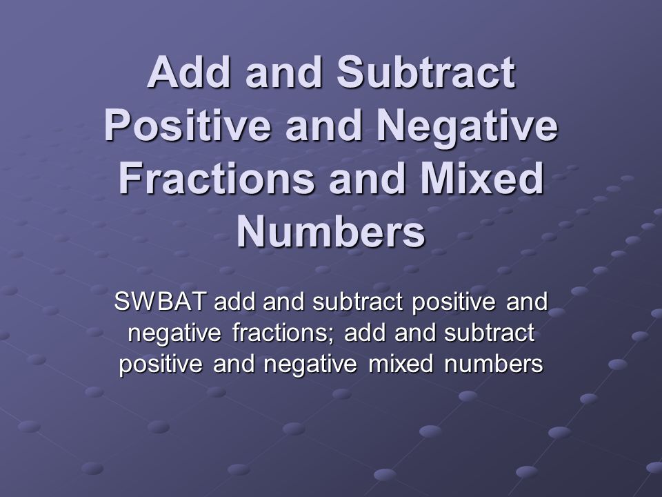 Add and Subtract Positive and Negative Fractions and Mixed Numbers SWBAT add and subtract positive and negative fractions; add and subtract positive and negative mixed numbers