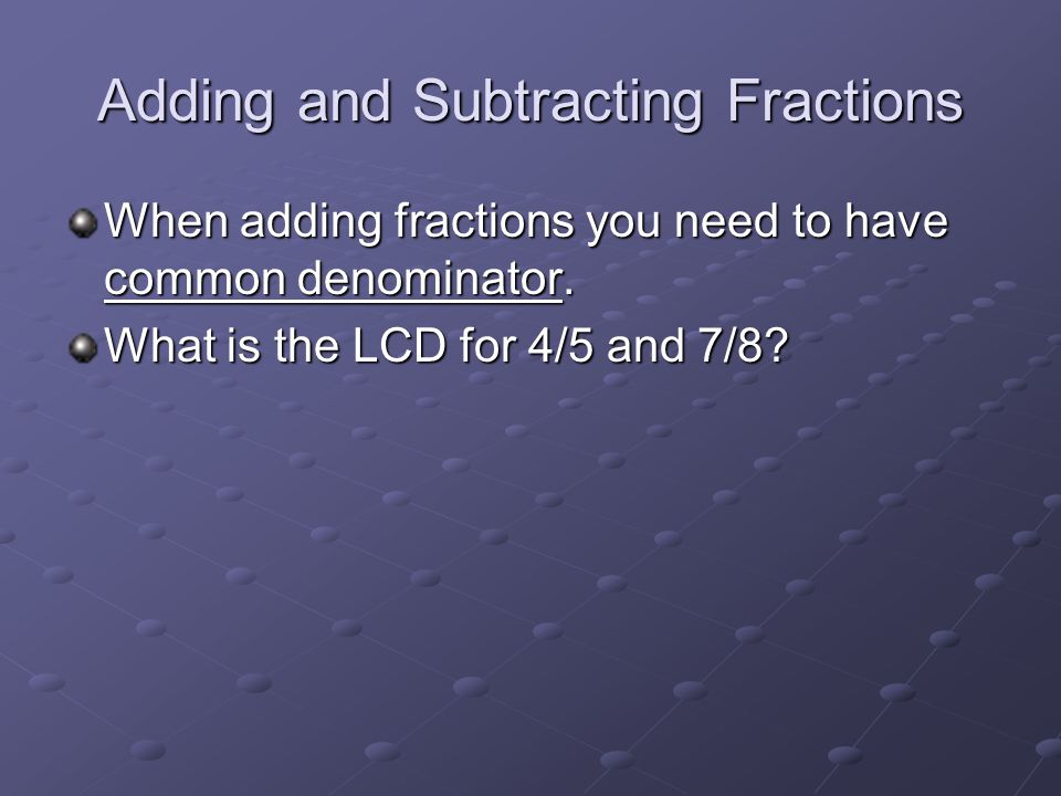 Adding and Subtracting Fractions When adding fractions you need to have common denominator.