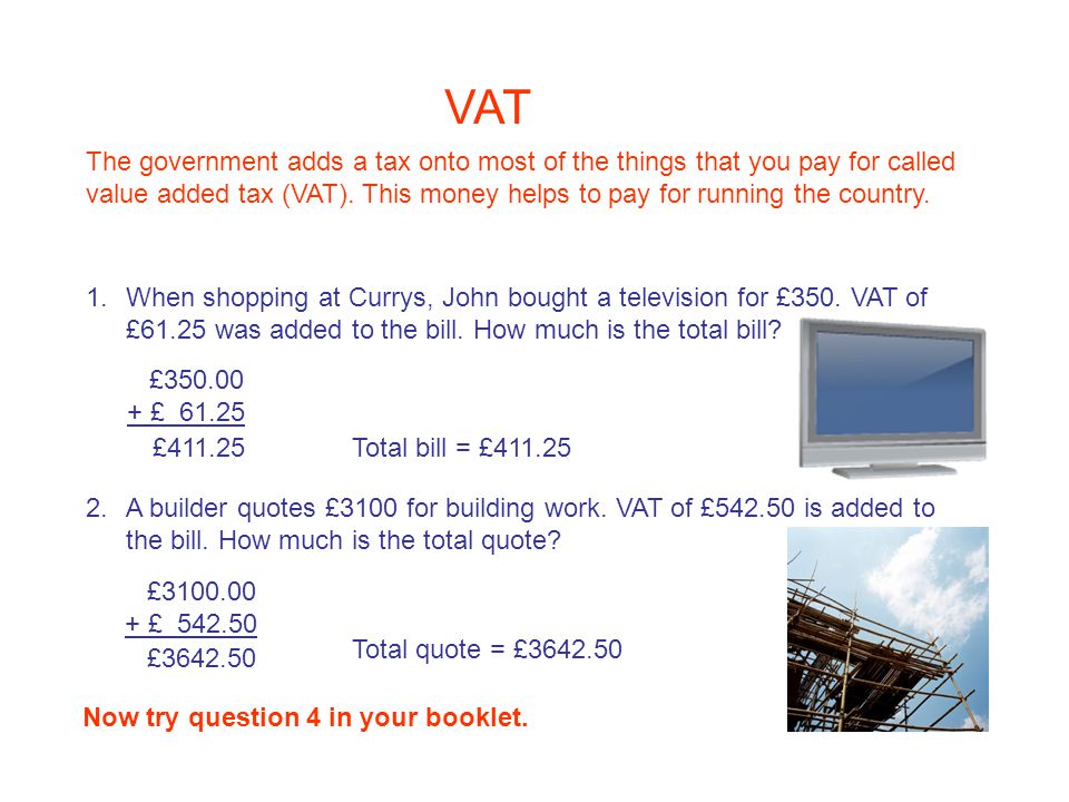 VAT The government adds a tax onto most of the things that you pay for called value added tax (VAT).