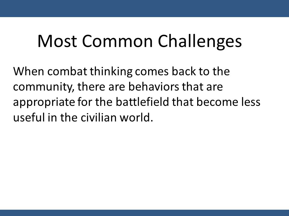 Most Common Challenges When combat thinking comes back to the community, there are behaviors that are appropriate for the battlefield that become less useful in the civilian world.