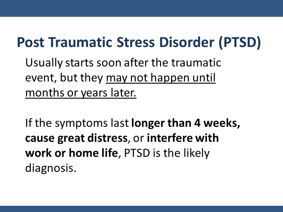 Usually starts soon after the traumatic event, but they may not happen until months or years later.