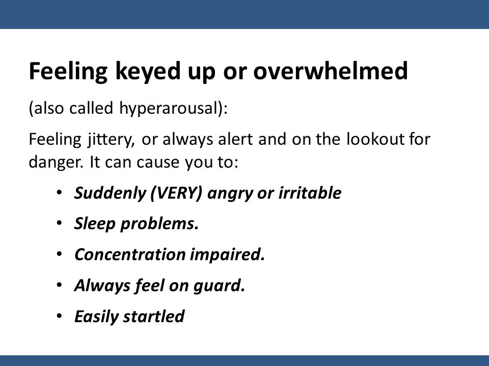 Feeling keyed up or overwhelmed (also called hyperarousal): Feeling jittery, or always alert and on the lookout for danger.