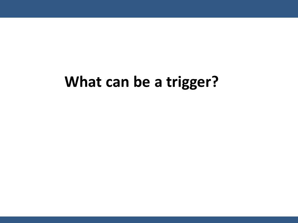 What can be a trigger
