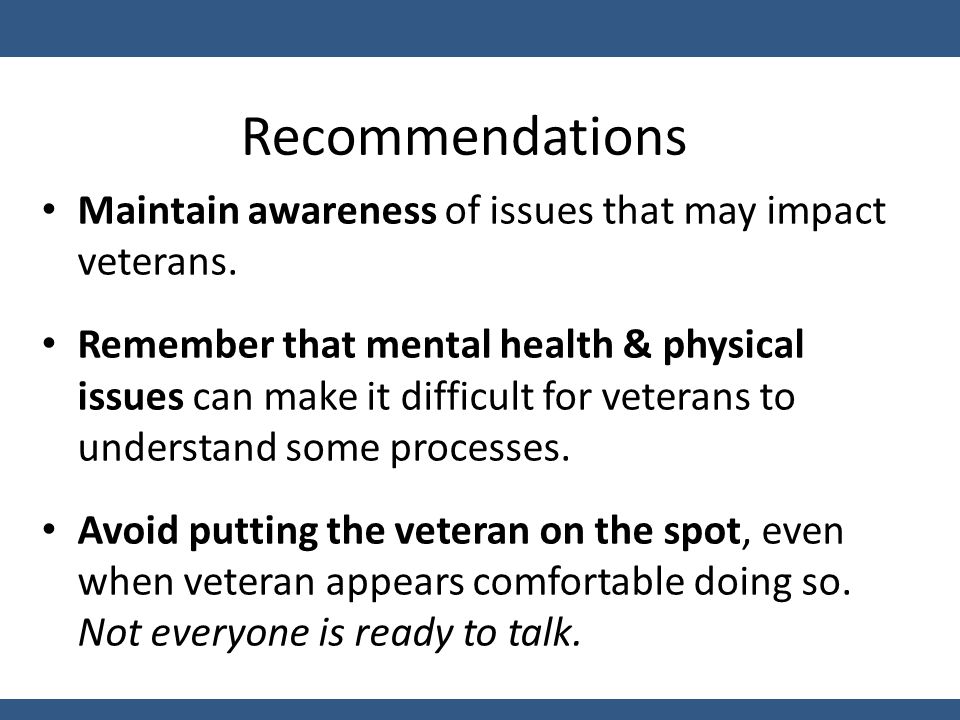 Recommendations Maintain awareness of issues that may impact veterans.