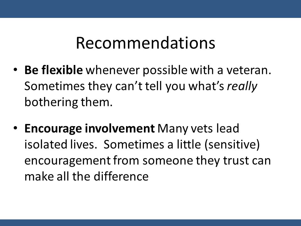 Recommendations Be flexible whenever possible with a veteran.