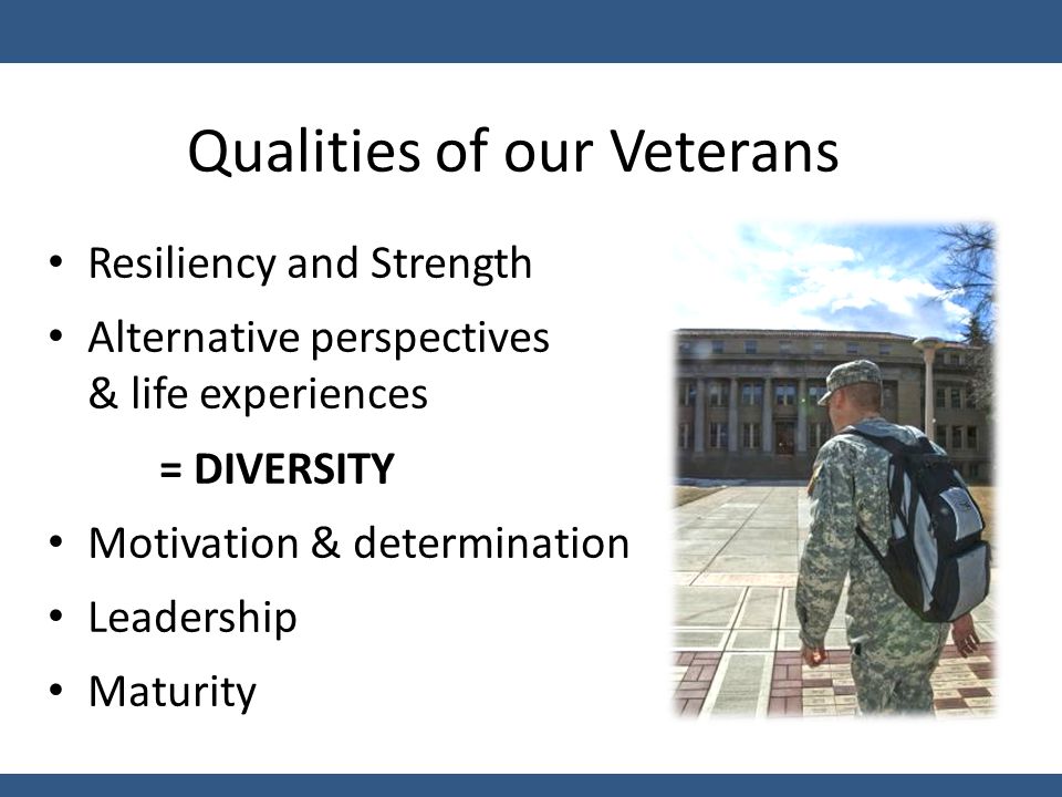 Qualities of our Veterans Resiliency and Strength Alternative perspectives & life experiences = DIVERSITY Motivation & determination Leadership Maturity