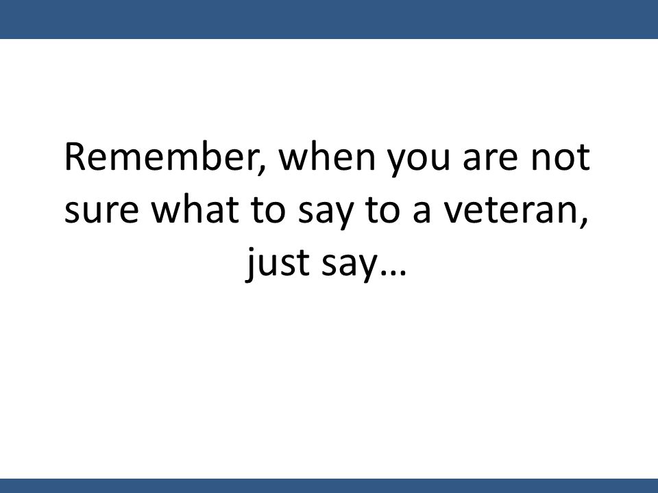 Remember, when you are not sure what to say to a veteran, just say…