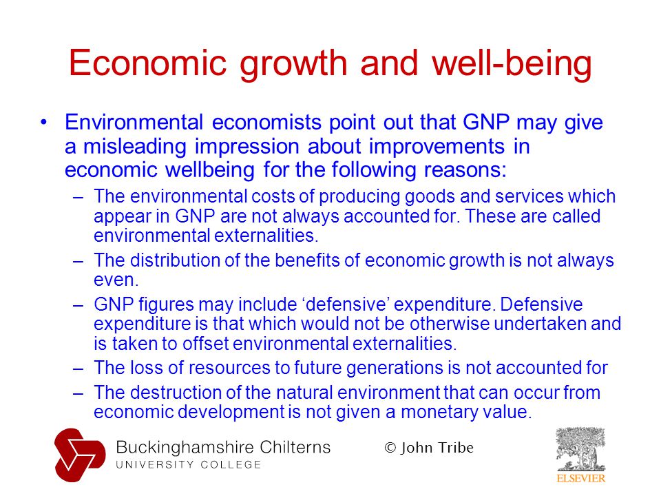 © John Tribe Economic growth and well-being Environmental economists point out that GNP may give a misleading impression about improvements in economic wellbeing for the following reasons: –The environmental costs of producing goods and services which appear in GNP are not always accounted for.