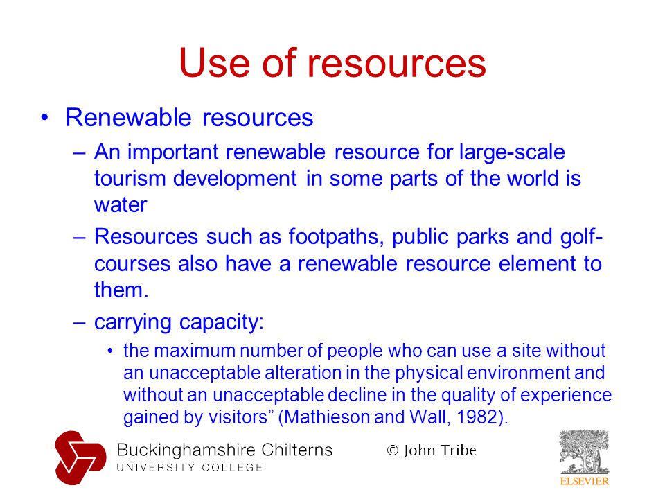 © John Tribe Use of resources Renewable resources –An important renewable resource for large-scale tourism development in some parts of the world is water –Resources such as footpaths, public parks and golf- courses also have a renewable resource element to them.