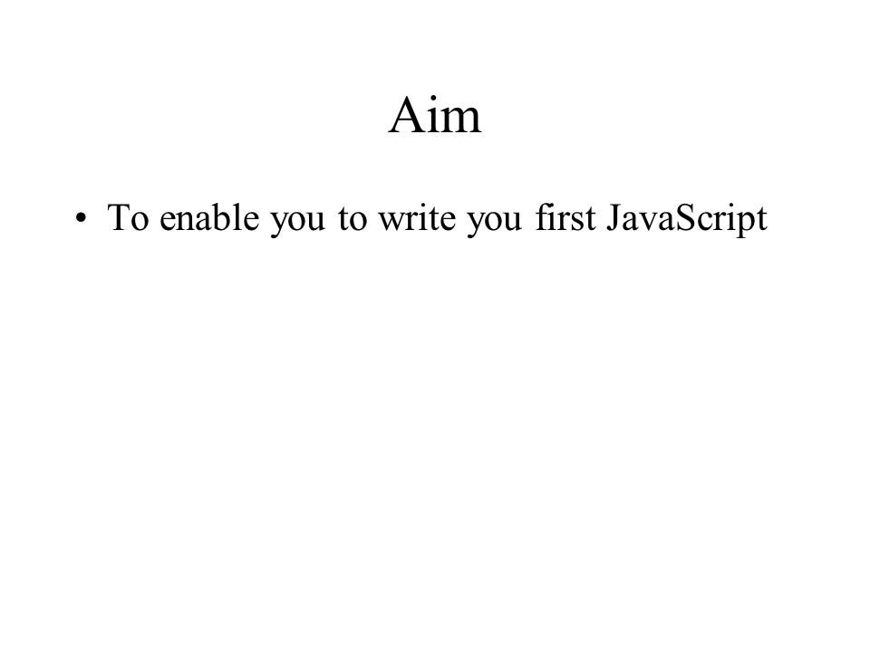 Aim To enable you to write you first JavaScript